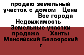 продаю земельный участок с домом › Цена ­ 1 500 000 - Все города Недвижимость » Земельные участки продажа   . Ханты-Мансийский,Белоярский г.